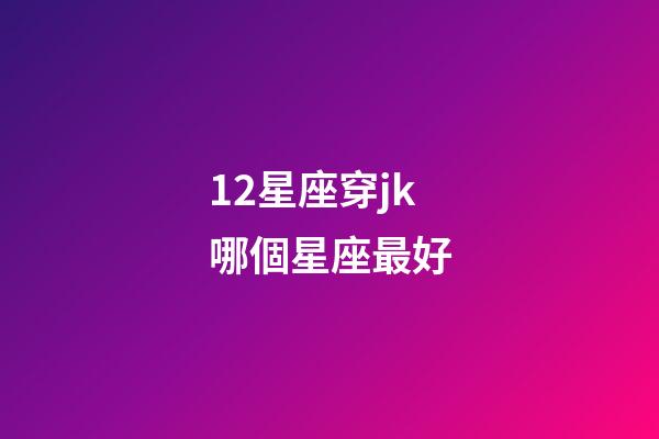 12星座穿jk哪個星座最好-第1張-星座運勢-玄機派