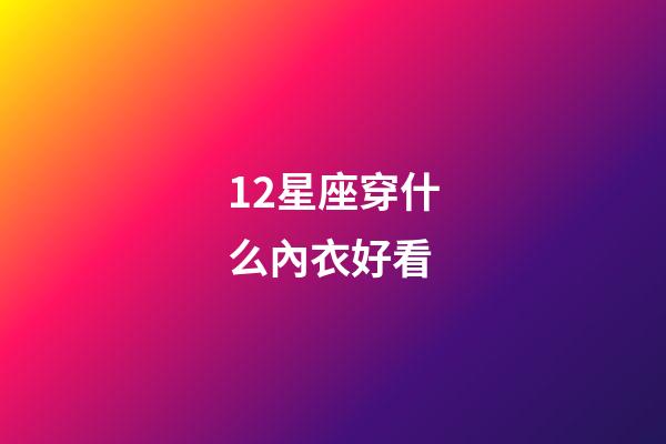 12星座穿什么內衣好看-第1張-星座運勢-玄機派