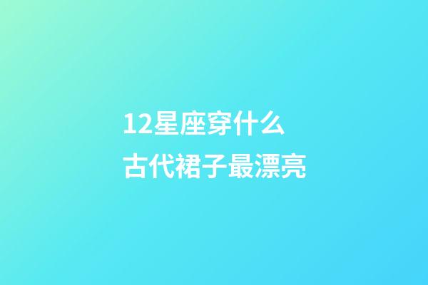12星座穿什么古代裙子最漂亮