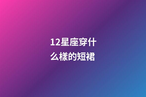 12星座穿什么樣的短裙-第1張-星座運勢-玄機派
