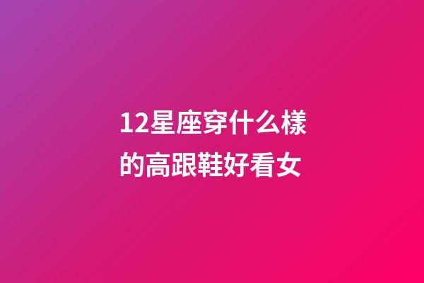 12星座穿什么樣的高跟鞋好看女-第1張-星座運勢-玄機派