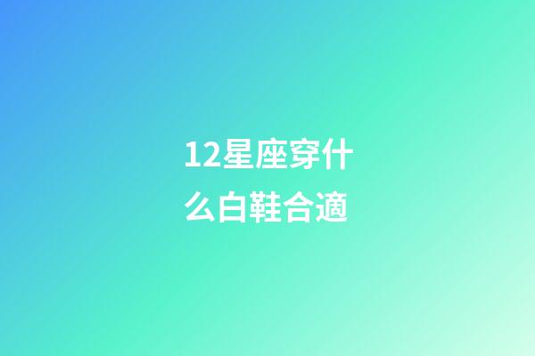 12星座穿什么白鞋合適-第1張-星座運勢-玄機派