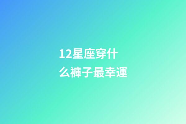 12星座穿什么褲子最幸運-第1張-星座運勢-玄機派