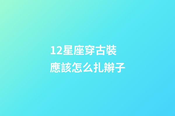 12星座穿古裝應該怎么扎辮子-第1張-星座運勢-玄機派