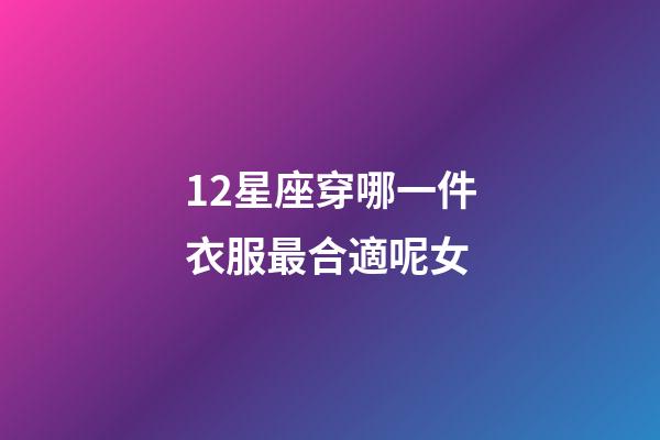 12星座穿哪一件衣服最合適呢女-第1張-星座運(yùn)勢(shì)-玄機(jī)派