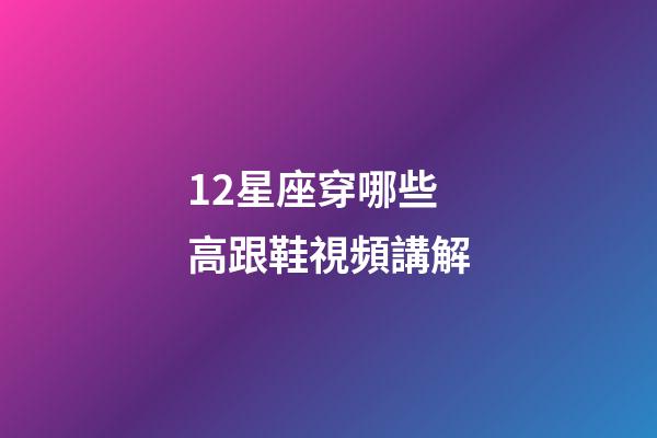 12星座穿哪些高跟鞋視頻講解-第1張-星座運勢-玄機派
