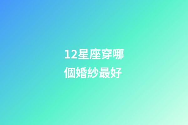12星座穿哪個婚紗最好-第1張-星座運勢-玄機派