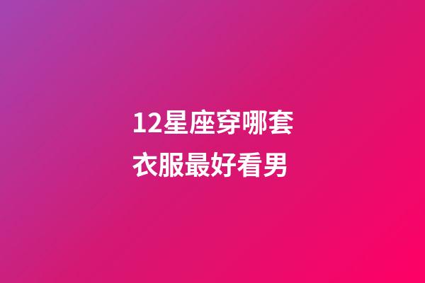 12星座穿哪套衣服最好看男-第1張-星座運勢-玄機派
