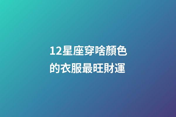12星座穿啥顏色的衣服最旺財運-第1張-星座運勢-玄機派