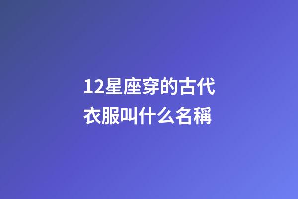 12星座穿的古代衣服叫什么名稱-第1張-星座運勢-玄機派