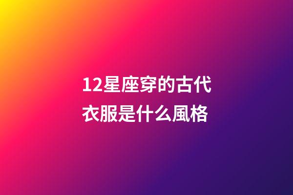12星座穿的古代衣服是什么風格-第1張-星座運勢-玄機派