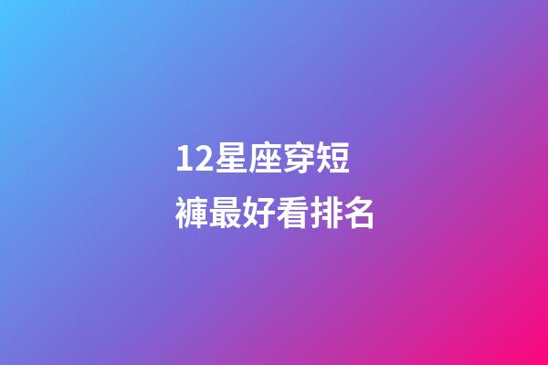 12星座穿短褲最好看排名-第1張-星座運勢-玄機派