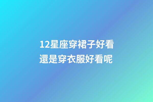 12星座穿裙子好看還是穿衣服好看呢-第1張-星座運(yùn)勢(shì)-玄機(jī)派
