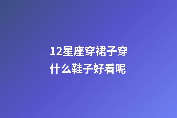 12星座穿裙子穿什么鞋子好看呢-第1張-星座運勢-玄機派