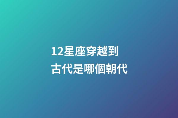 12星座穿越到古代是哪個朝代-第1張-星座運勢-玄機派