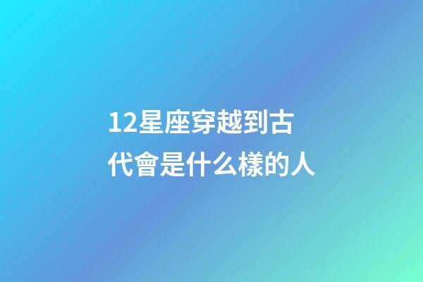 12星座穿越到古代會是什么樣的人-第1張-星座運勢-玄機派