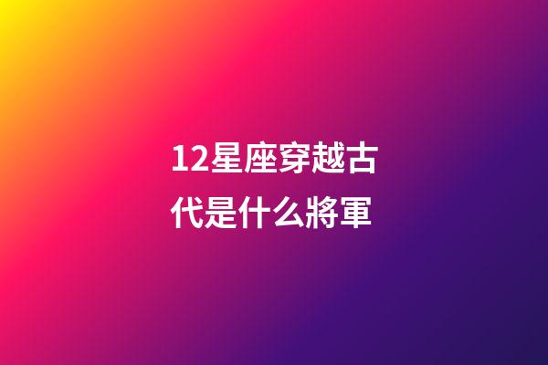 12星座穿越古代是什么將軍-第1張-星座運勢-玄機(jī)派