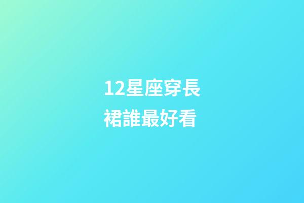 12星座穿長裙誰最好看-第1張-星座運勢-玄機派