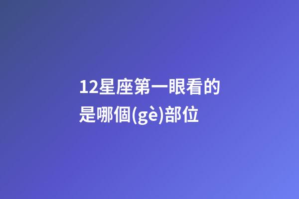 12星座第一眼看的是哪個(gè)部位-第1張-星座運(yùn)勢(shì)-玄機(jī)派