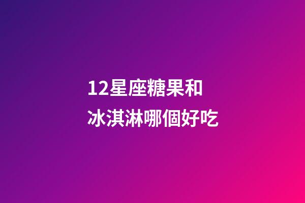 12星座糖果和冰淇淋哪個好吃-第1張-星座運勢-玄機派