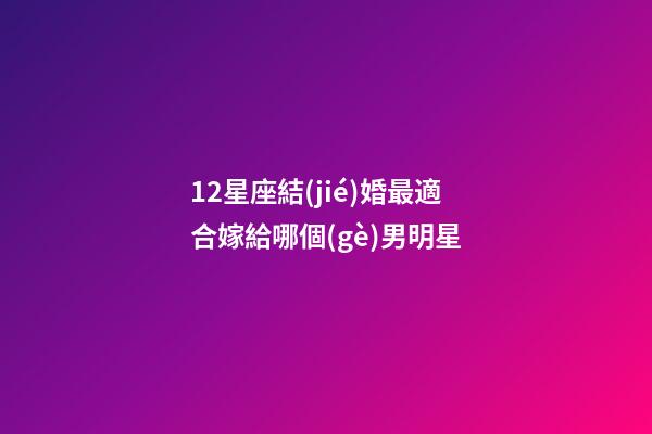 12星座結(jié)婚最適合嫁給哪個(gè)男明星-第1張-星座運(yùn)勢(shì)-玄機(jī)派