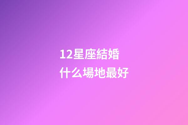 12星座結婚什么場地最好