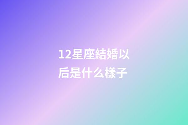 12星座結婚以后是什么樣子-第1張-星座運勢-玄機派