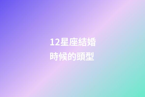 12星座結婚時候的頭型-第1張-星座運勢-玄機派