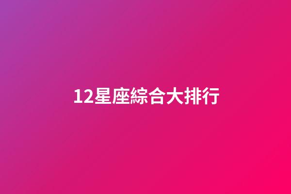 12星座綜合大排行-第1張-星座運勢-玄機派