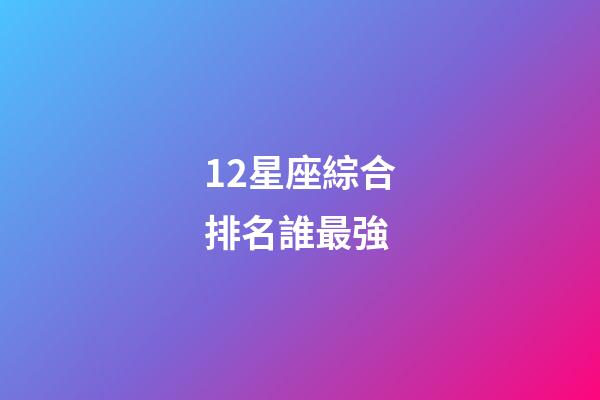 12星座綜合排名誰最強-第1張-星座運勢-玄機派