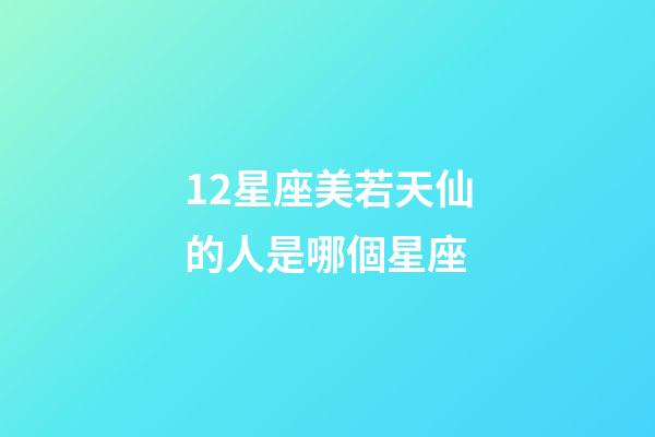 12星座美若天仙的人是哪個星座-第1張-星座運勢-玄機派