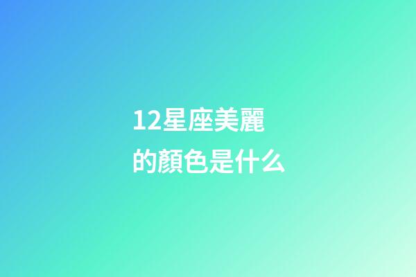 12星座美麗的顏色是什么-第1張-星座運勢-玄機派
