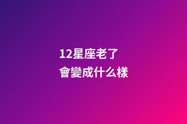12星座老了會變成什么樣-第1張-星座運勢-玄機派