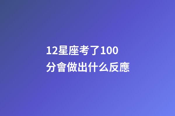 12星座考了100分會做出什么反應-第1張-星座運勢-玄機派