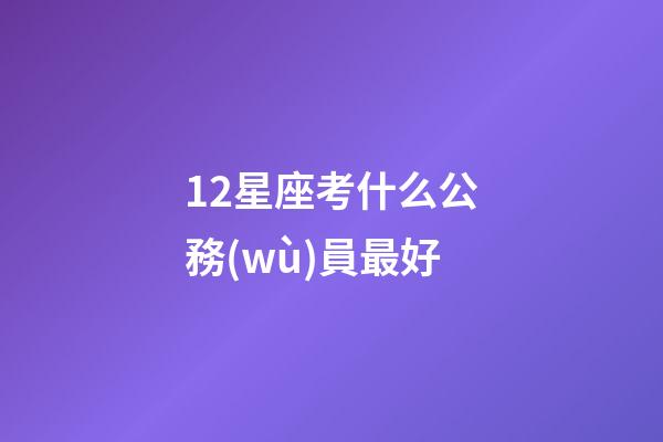 12星座考什么公務(wù)員最好-第1張-星座運勢-玄機派