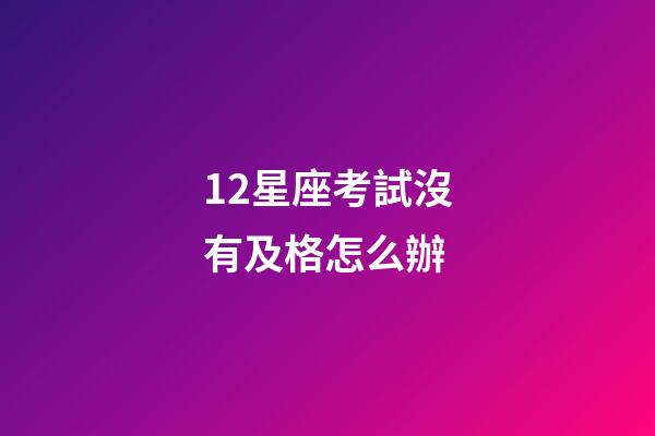 12星座考試沒有及格怎么辦-第1張-星座運(yùn)勢-玄機(jī)派