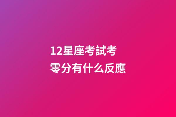 12星座考試考零分有什么反應-第1張-星座運勢-玄機派