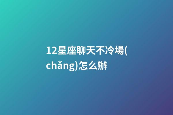 12星座聊天不冷場(chǎng)怎么辦-第1張-星座運(yùn)勢(shì)-玄機(jī)派
