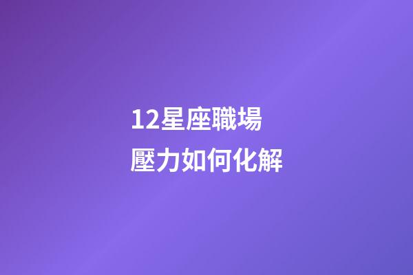 12星座職場壓力如何化解-第1張-星座運勢-玄機派