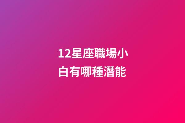 12星座職場小白有哪種潛能-第1張-星座運勢-玄機派