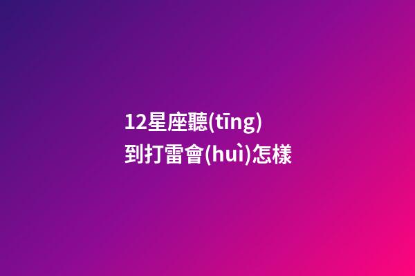 12星座聽(tīng)到打雷會(huì)怎樣-第1張-星座運(yùn)勢(shì)-玄機(jī)派
