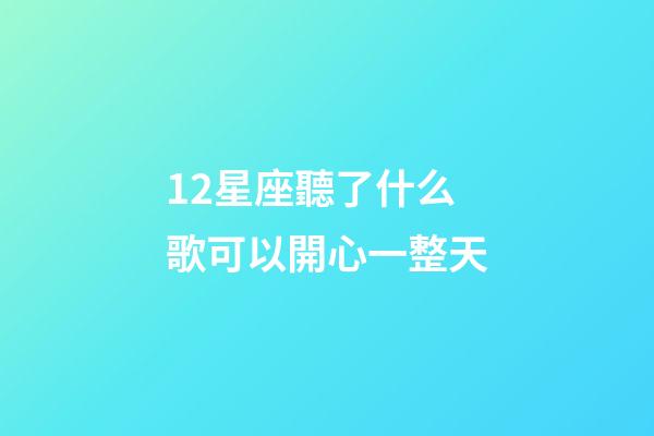 12星座聽了什么歌可以開心一整天-第1張-星座運勢-玄機派
