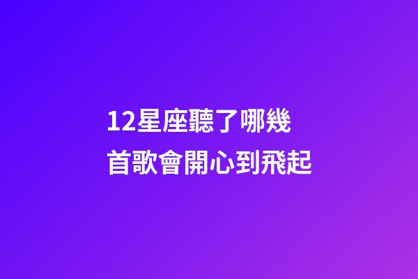 12星座聽了哪幾首歌會開心到飛起
