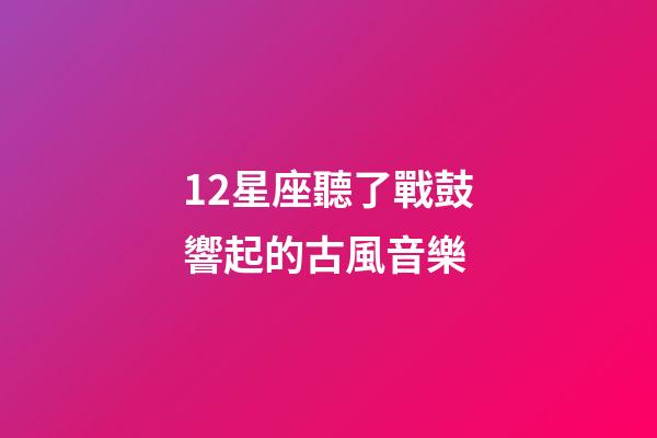 12星座聽了戰鼓響起的古風音樂-第1張-星座運勢-玄機派