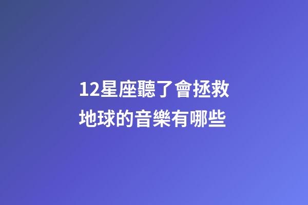 12星座聽了會拯救地球的音樂有哪些-第1張-星座運勢-玄機派