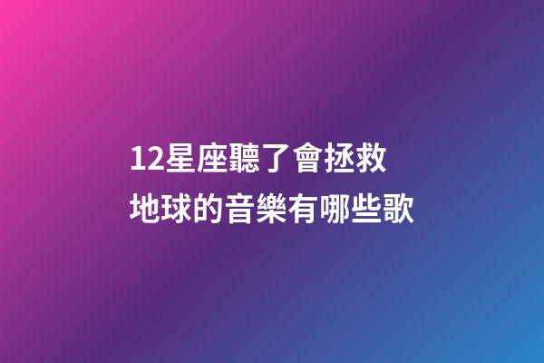 12星座聽了會拯救地球的音樂有哪些歌-第1張-星座運勢-玄機派