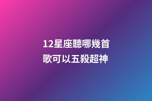 12星座聽哪幾首歌可以五殺超神-第1張-星座運勢-玄機派
