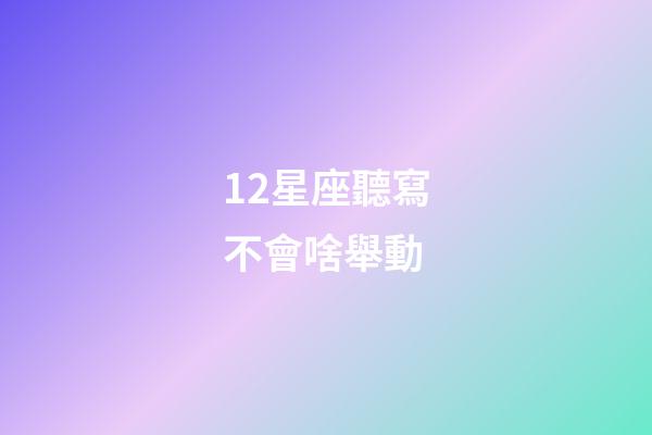 12星座聽寫不會啥舉動-第1張-星座運勢-玄機派
