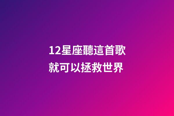 12星座聽這首歌就可以拯救世界-第1張-星座運勢-玄機派