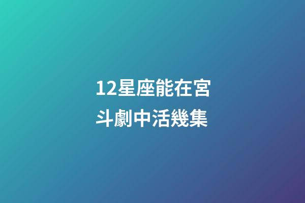 12星座能在宮斗劇中活幾集-第1張-星座運勢-玄機派